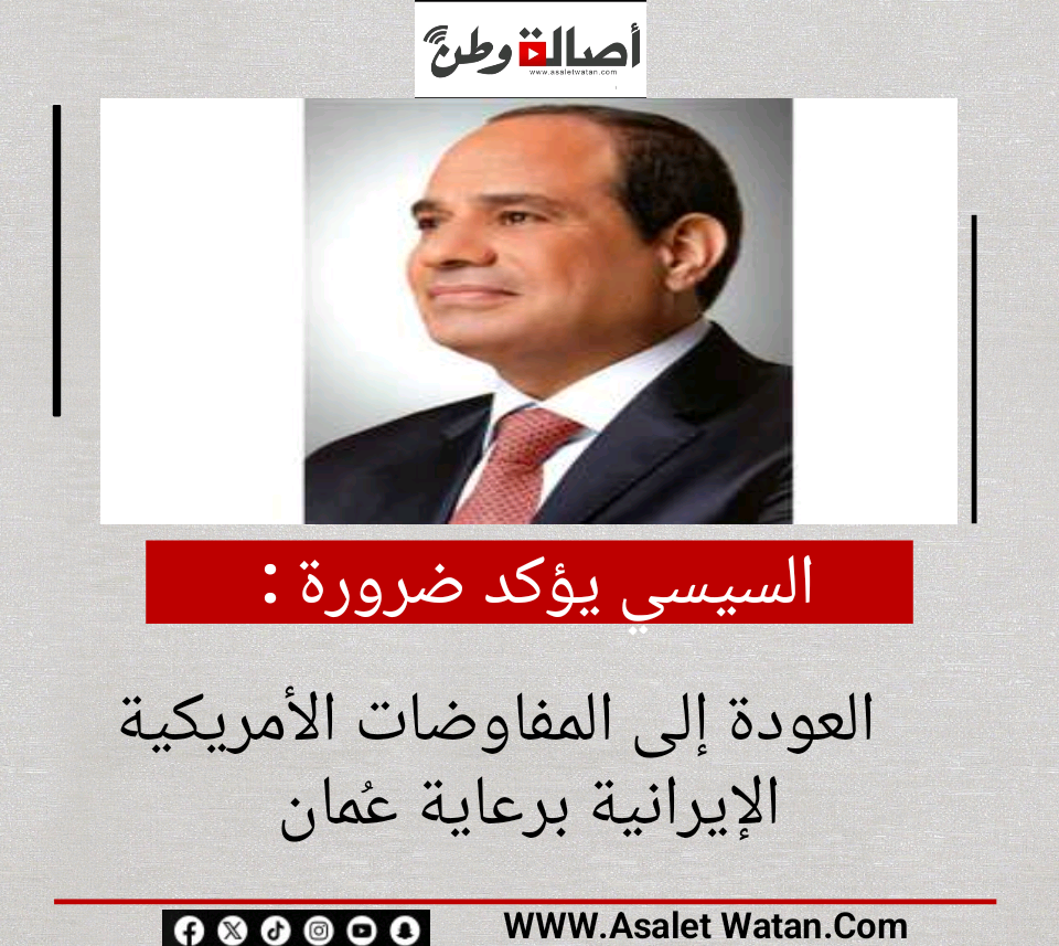 السيسي يؤكد ضرورة العودة إلى المفاوضات الأمريكية الإيرانية برعاية عُمان