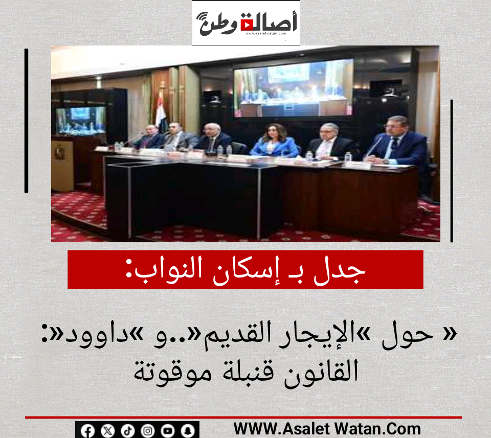 جدل بـ«إسكان النواب» حول «الإيجار القديم»..و «داوود»: القانون قنبلة موقوتة
