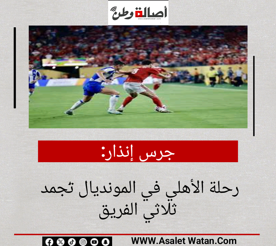 جرس إنذار».. رحلة الأهلي في المونديال تُجمد ثلاثي الفريق