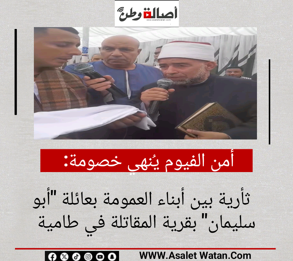 أمن الفيوم يُنهي خصومة ثأرية بين أبناء العمومة بعائلة “أبو سليمان” بقرية المقاتلة في طامية
