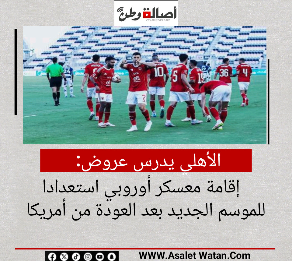 الأهلي يدرس عروض إقامة معسكر أوروبي استعدادا للموسم الجديد بعد العودة من أمريكا