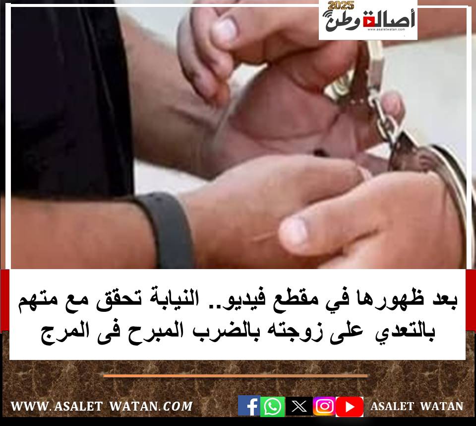 بعد ظهورها في مقطع فيديو.. النيابة تحقق مع متهم بالتعدي على زوجته بالضرب المبرح فى المرج