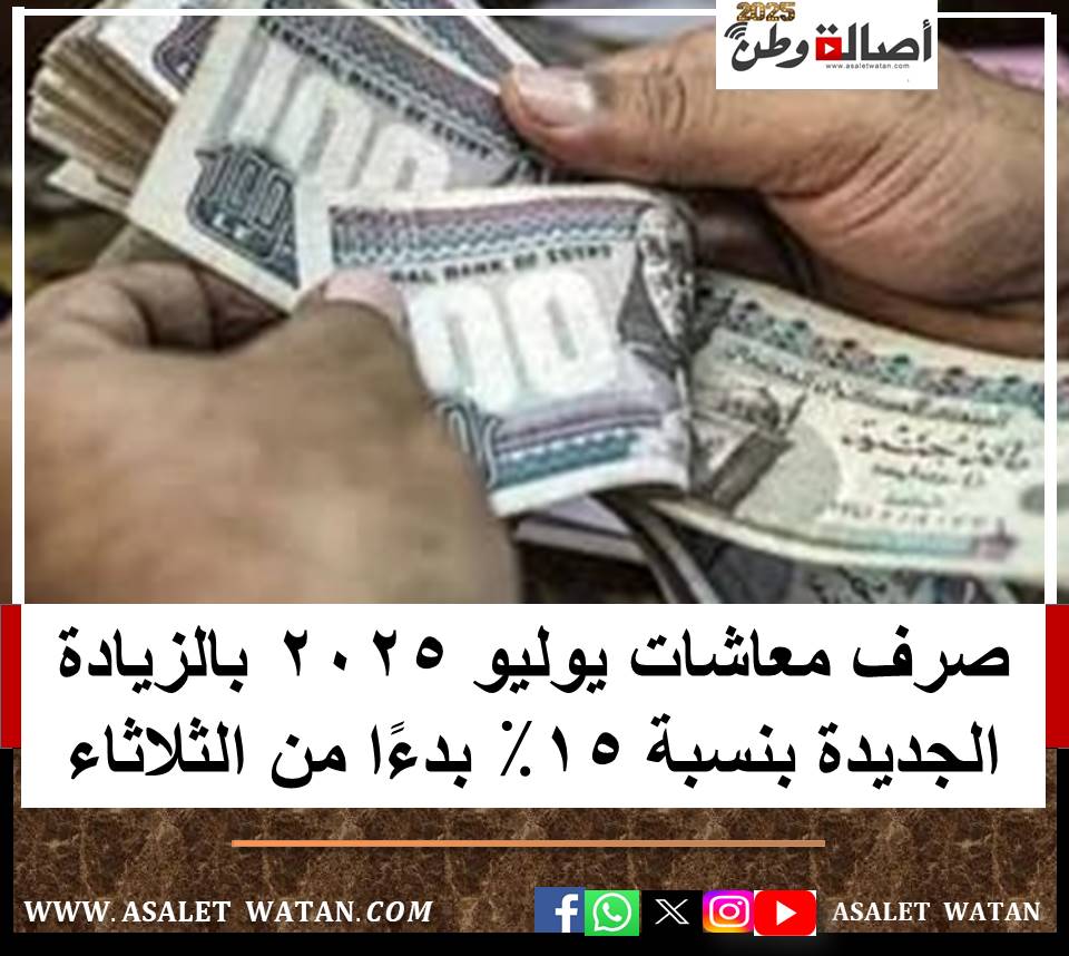 صرف معاشات يوليو 2025 بالزيادة الجديدة بنسبة 15٪ بدءًا من الثلاثاء