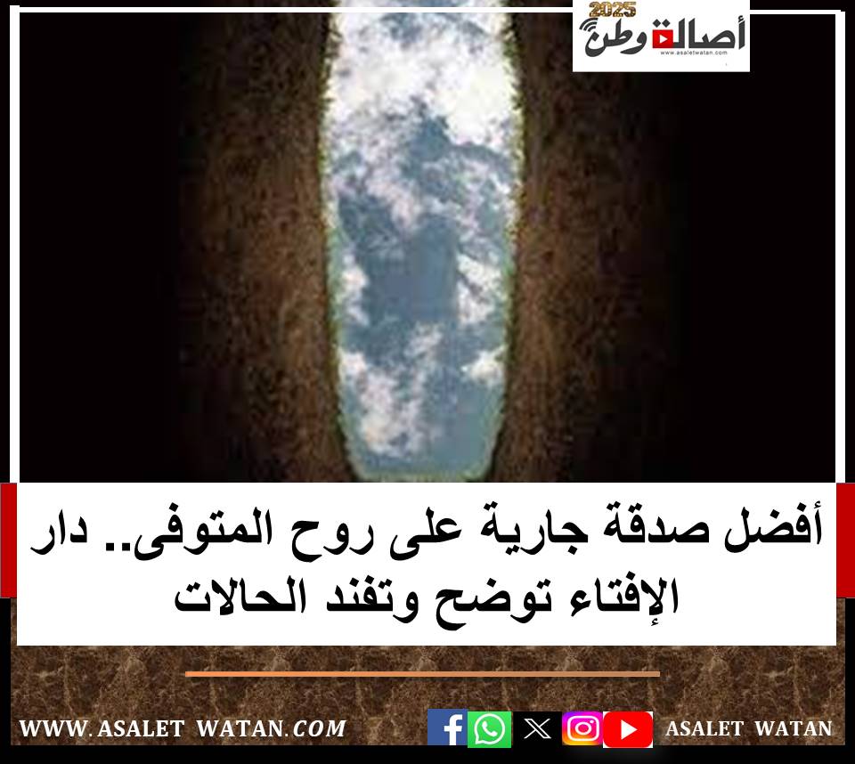أفضل صدقة جارية على روح المتوفى.. دار الإفتاء توضح وتفند الحالات