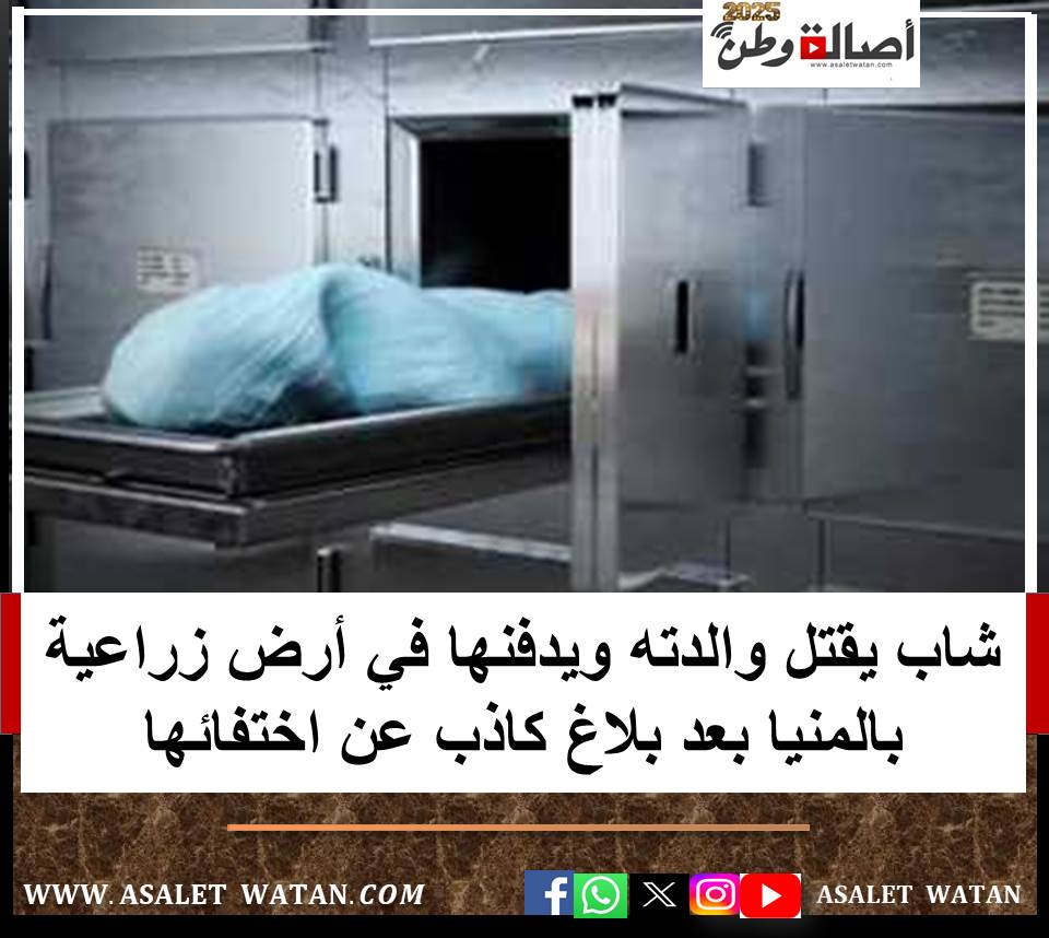 شاب يقتل والدته ويدفنها في أرض زراعية بالمنيا بعد بلاغ كاذب عن اختفائها