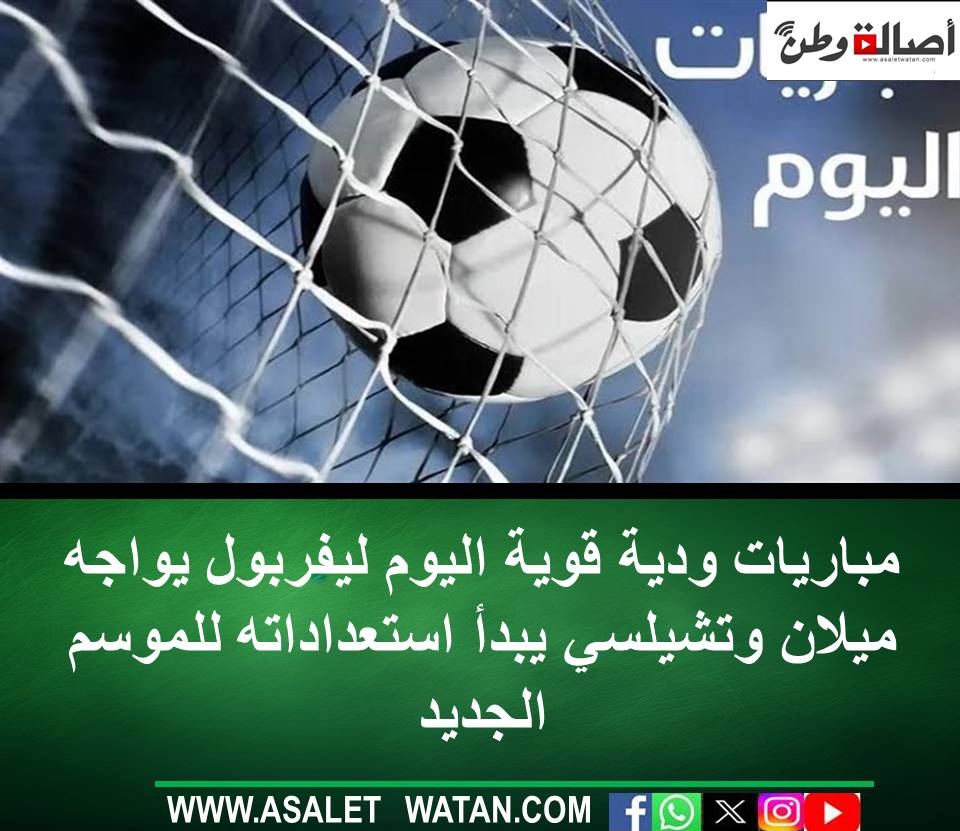مباريات ودية قوية اليوم.. ليفربول يواجه ميلان وتشيلسي يبدأ استعداداته للموسم الجديد