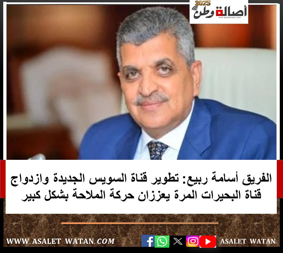 الفريق أسامة ربيع: تطوير قناة السويس الجديدة وازدواج قناة البحيرات المرة يعززان حركة الملاحة بشكل كبير