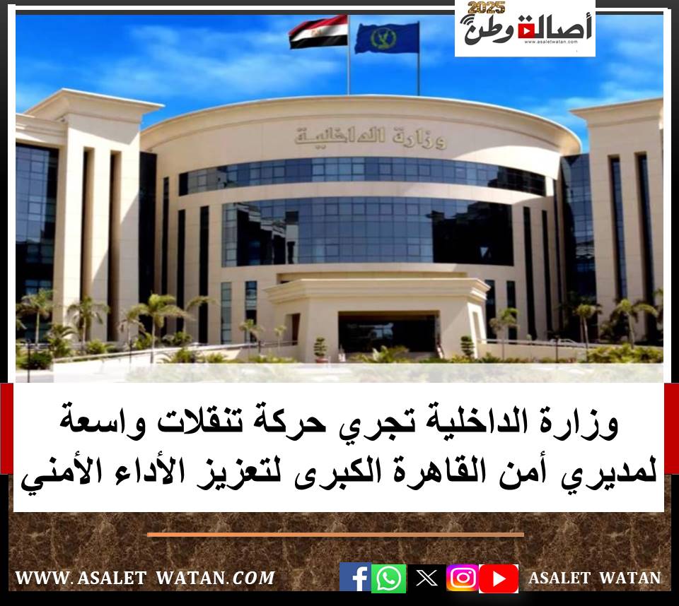 وزارة الداخلية تجري حركة تنقلات واسعة لمديري أمن القاهرة الكبرى لتعزيز الأداء الأمني