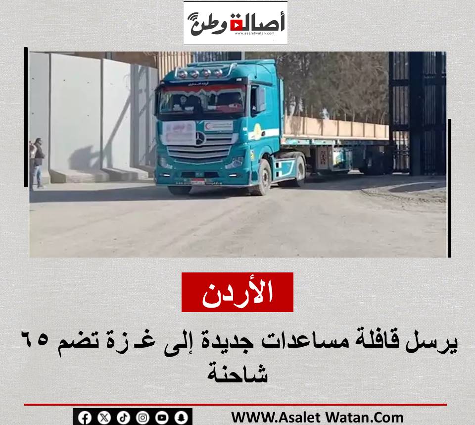 الأردن يرسل قافلة مساعدات جديدة إلى غـ زة تضم 65 شاحنة