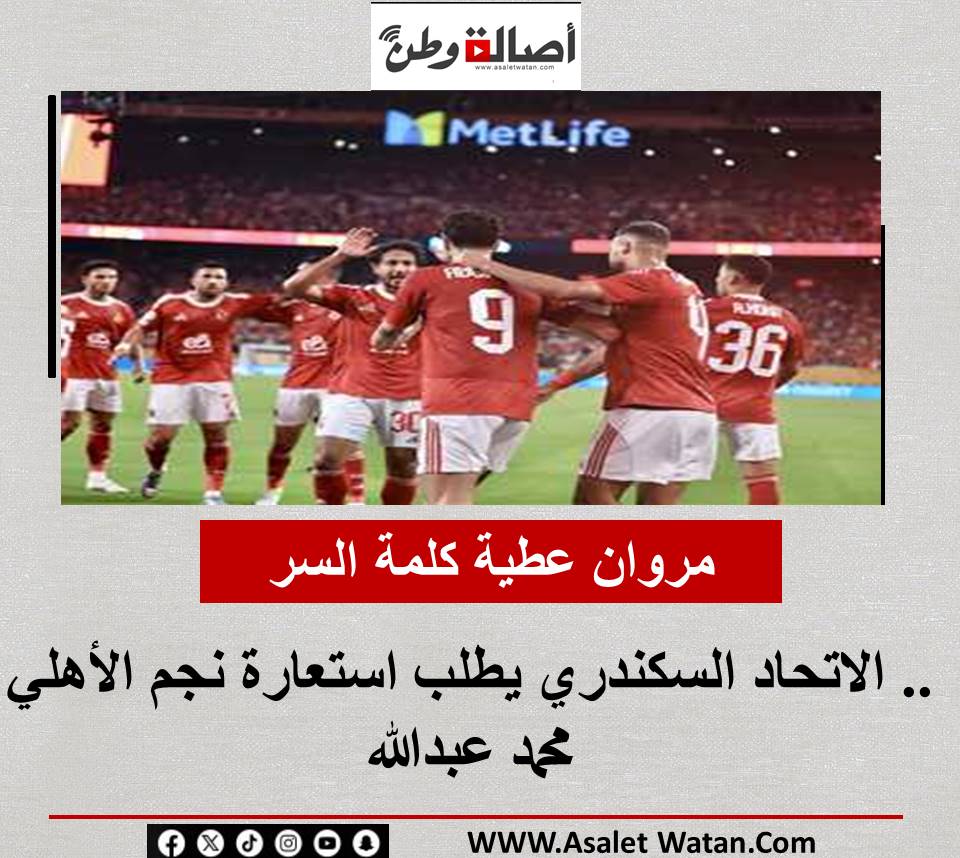 مروان عطية كلمة السر.. الاتحاد السكندري يطلب استعارة نجم الأهلي محمد عبدالله