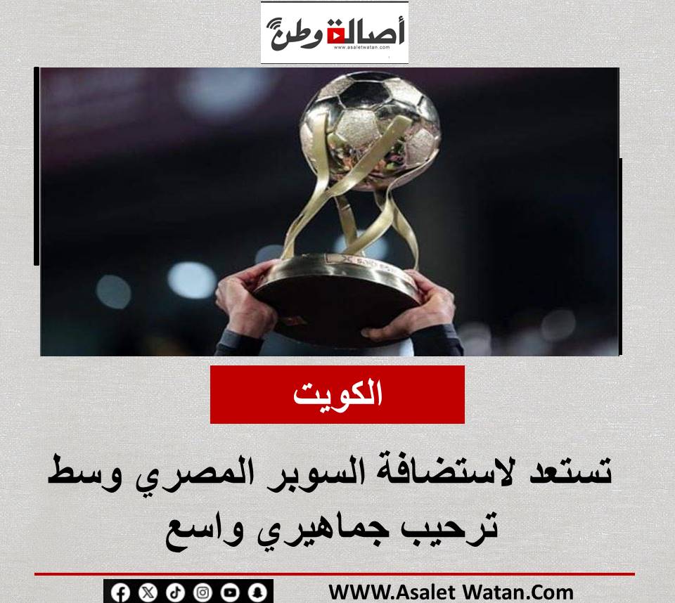 الكويت تستعد لاستضافة السوبر المصري وسط ترحيب جماهيري واسع
