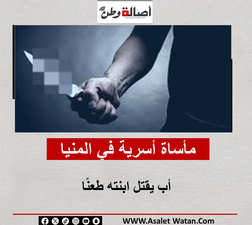 مأساة أسرية في المنيا: أب يقتل ابنته طعنًا
