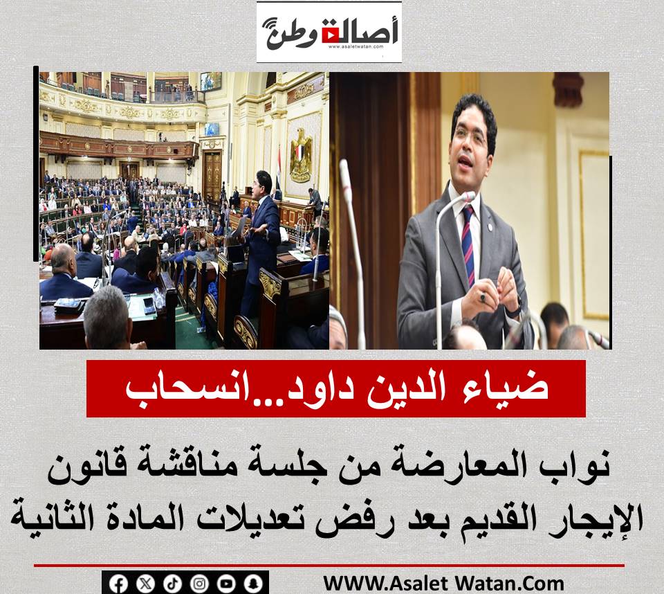ضياء الدين داود…انسحاب نواب المعارضة من جلسة مناقشة قانون الإيجار القديم بعد رفض تعديلات المادة الثانية