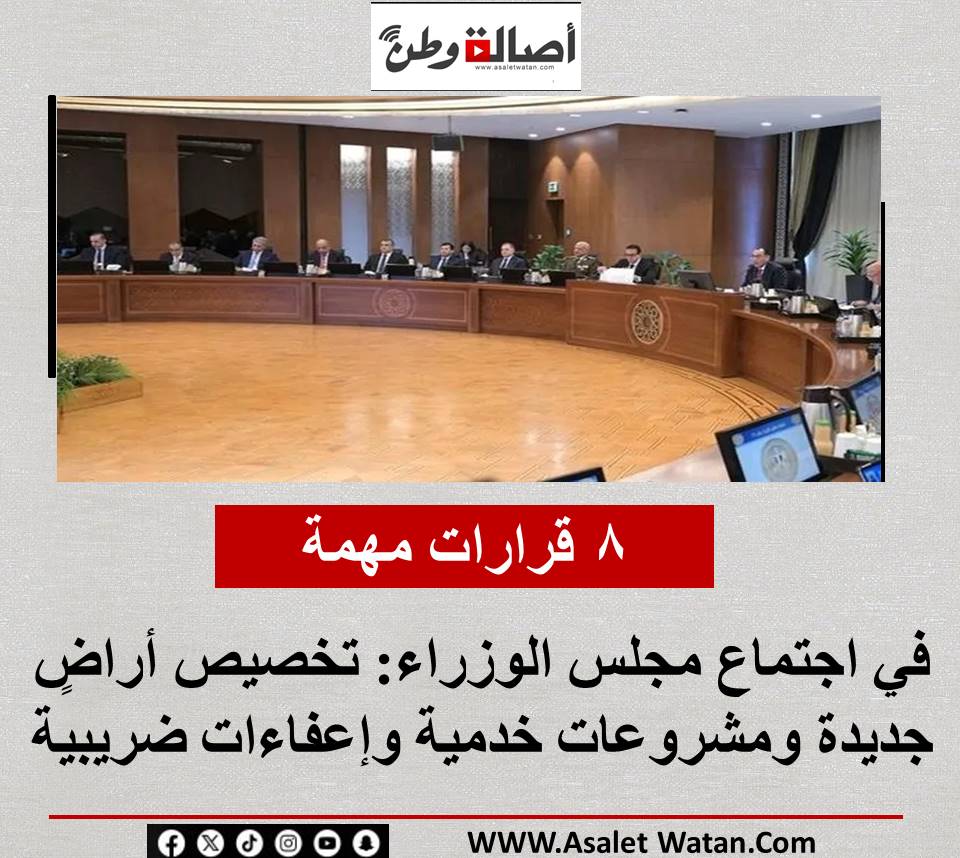 8 قرارات مهمة في اجتماع مجلس الوزراء: تخصيص أراضٍ جديدة ومشروعات خدمية وإعفاءات ضريبية