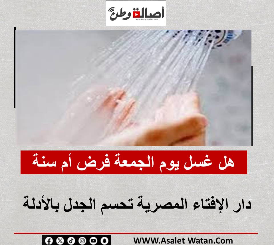 هل غسل يوم الجمعة فرض أم سنة؟.. دار الإفتاء المصرية تحسم الجدل بالأدلة