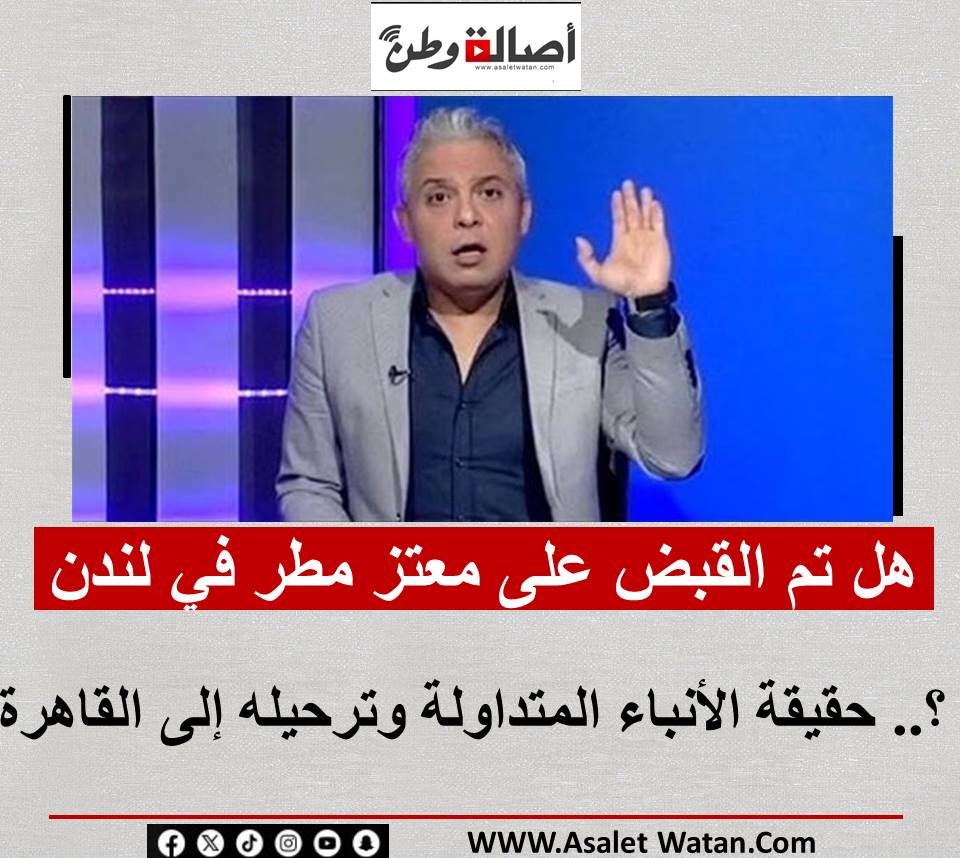 هل تم القبض على معتز مطر في لندن؟.. حقيقة الأنباء المتداولة وترحيله إلى القاهرة