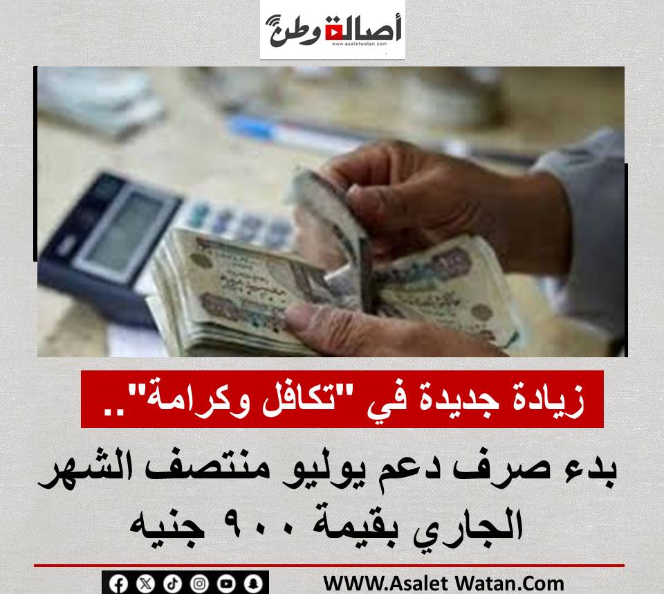 زيادة جديدة في “تكافل وكرامة”.. بدء صرف دعم يوليو منتصف الشهر الجاري بقيمة 900 جنيه