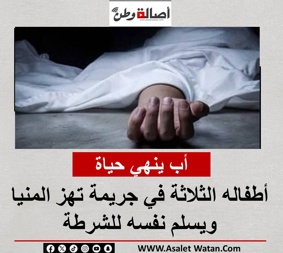 أب ينهي حياة أطفاله الثلاثة في جريمة تهز المنيا ويسلم نفسه للشرطة