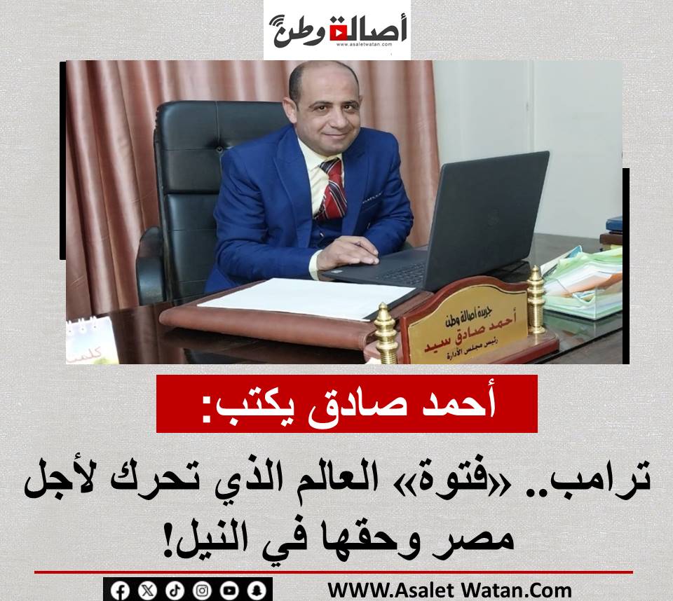 أحمد صادق يكتب: ترامب.. «فتوة» العالم الذي تحرك لأجل مصر وحقها في النيل!