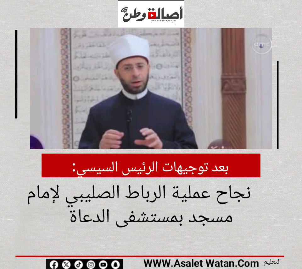 بعد توجيهات الرئيس السيسي.. نجاح عملية الرباط الصليبي لإمام مسجد بمستشفى الدعاة