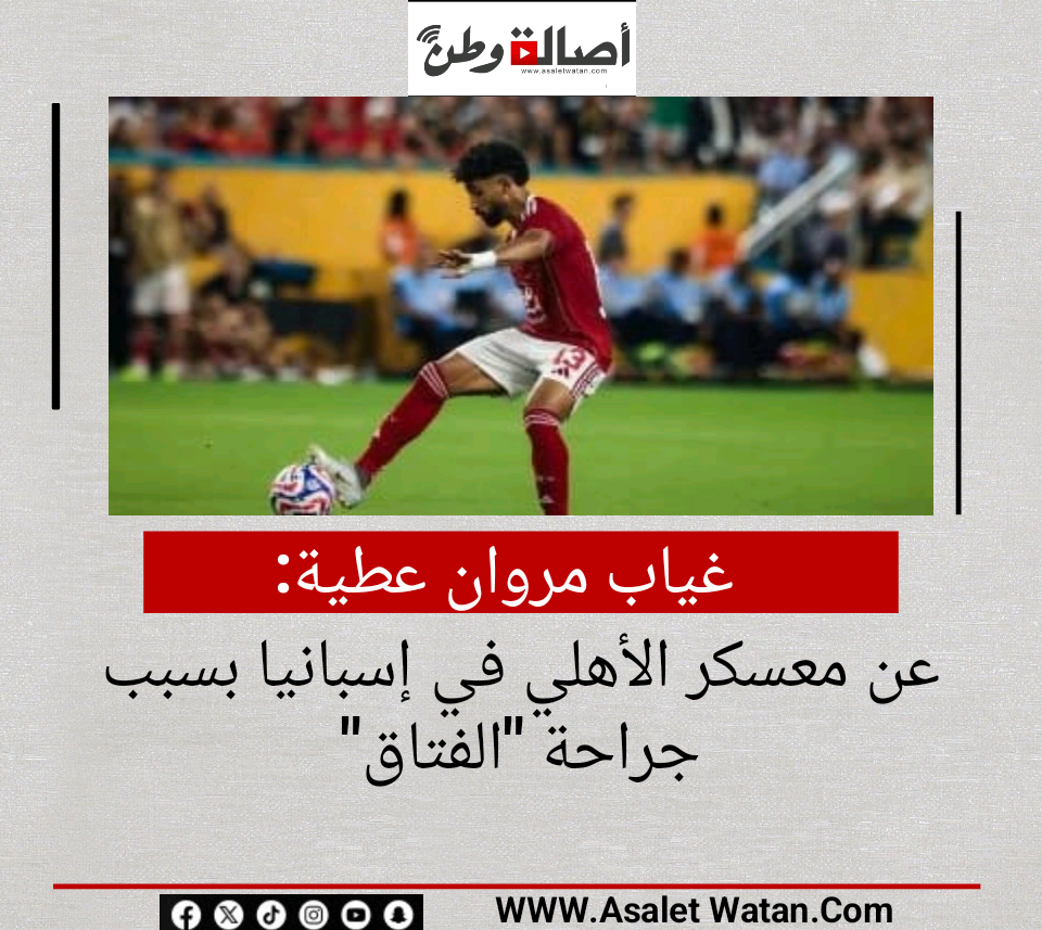 غياب مروان عطية عن معسكر الأهلي في إسبانيا بسبب جراحة “الفتاق”