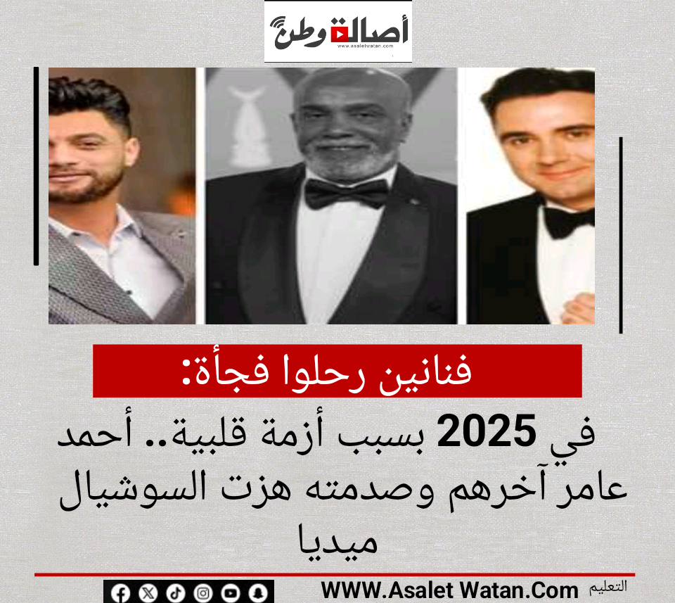 فنانين رحلوا فجأة في 2025 بسبب أزمة قلبية.. أحمد عامر آخرهم وصدمته هزت السوشيال ميديا