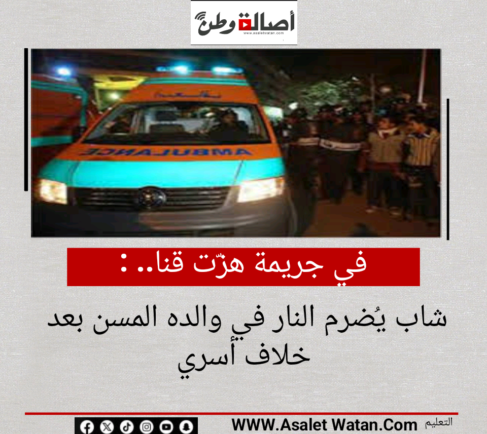 في جريمة هزّت قنا.. شاب يُضرم النار في والده المسن بعد خلاف أسري
