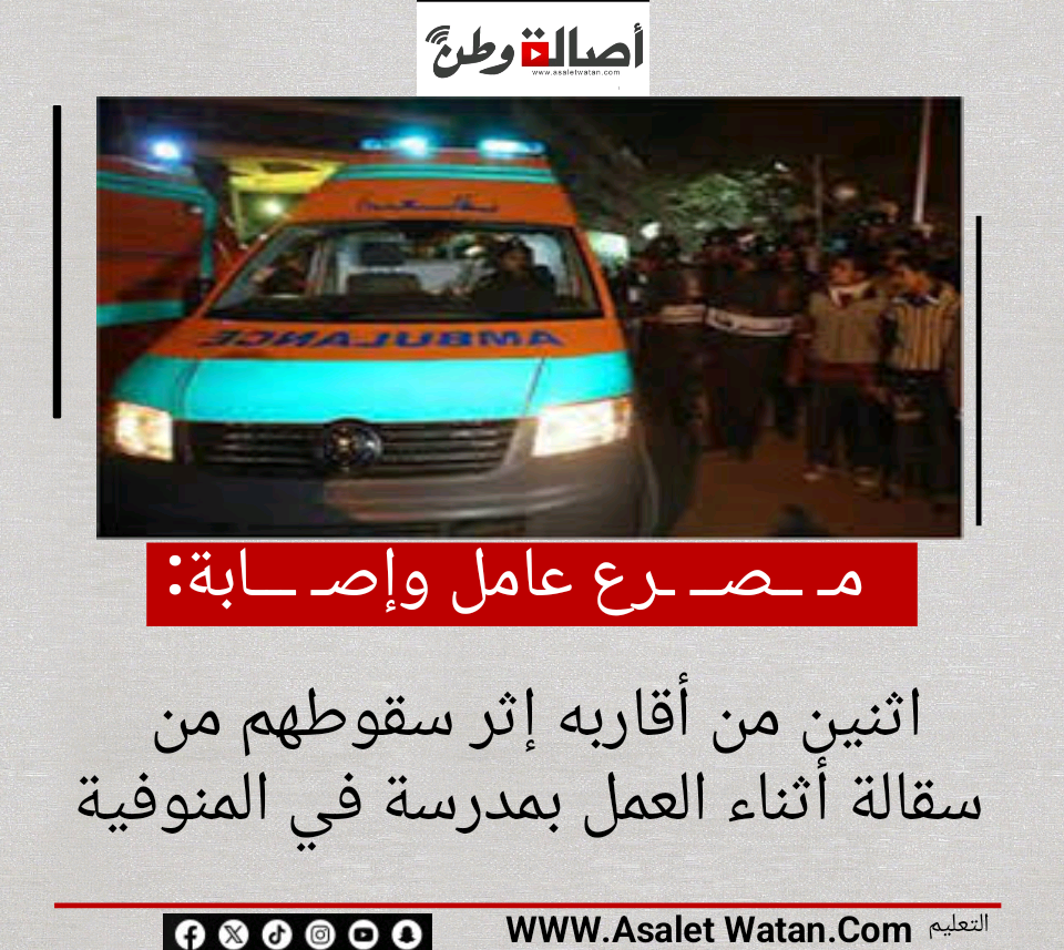 مـ ــصــ ـرع عامل وإصـ ـــابة اثنين من أقاربه إثر سقوطهم من سقالة أثناء العمل بمدرسة في المنوفية