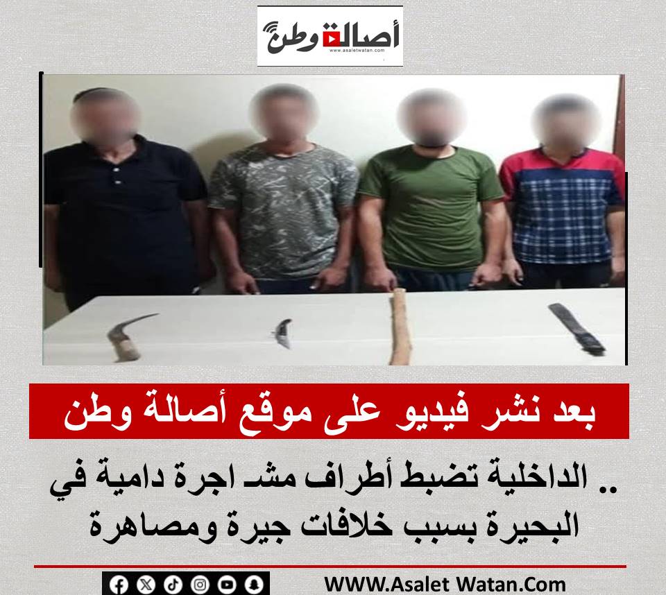 بعد نشر فيديو على موقع أصالة وطن.. الداخلية تضبط أطراف مشـ اجرة دامية في البحيرة بسبب خلافات جيرة ومصاهرة