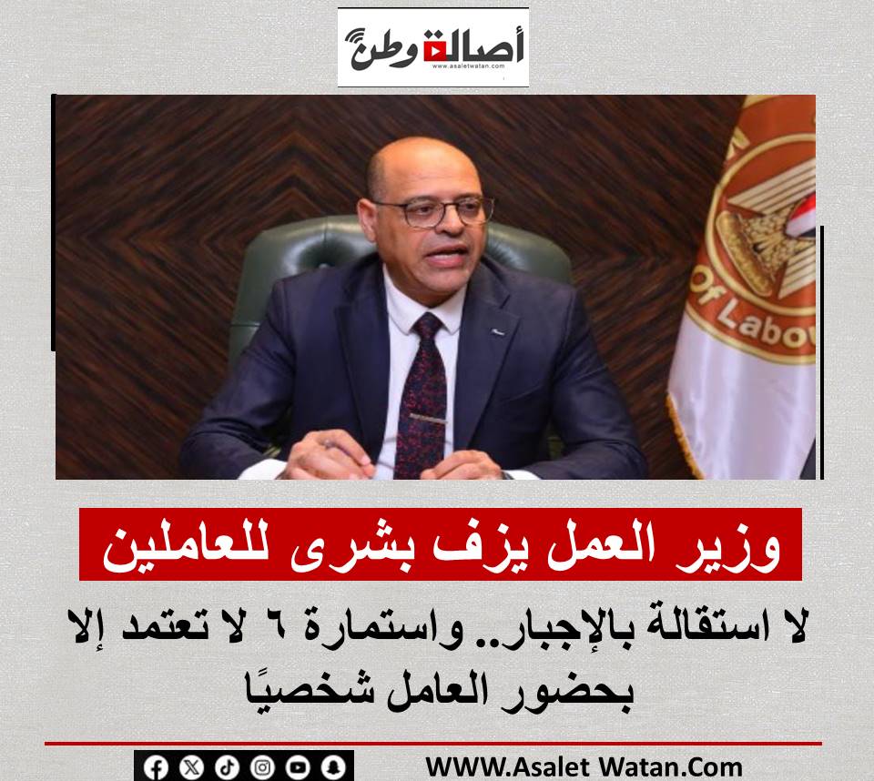 وزير العمل يزف بشرى للعاملين: لا استقالة بالإجبار.. واستمارة 6 لا تعتمد إلا بحضور العامل شخصيًا
