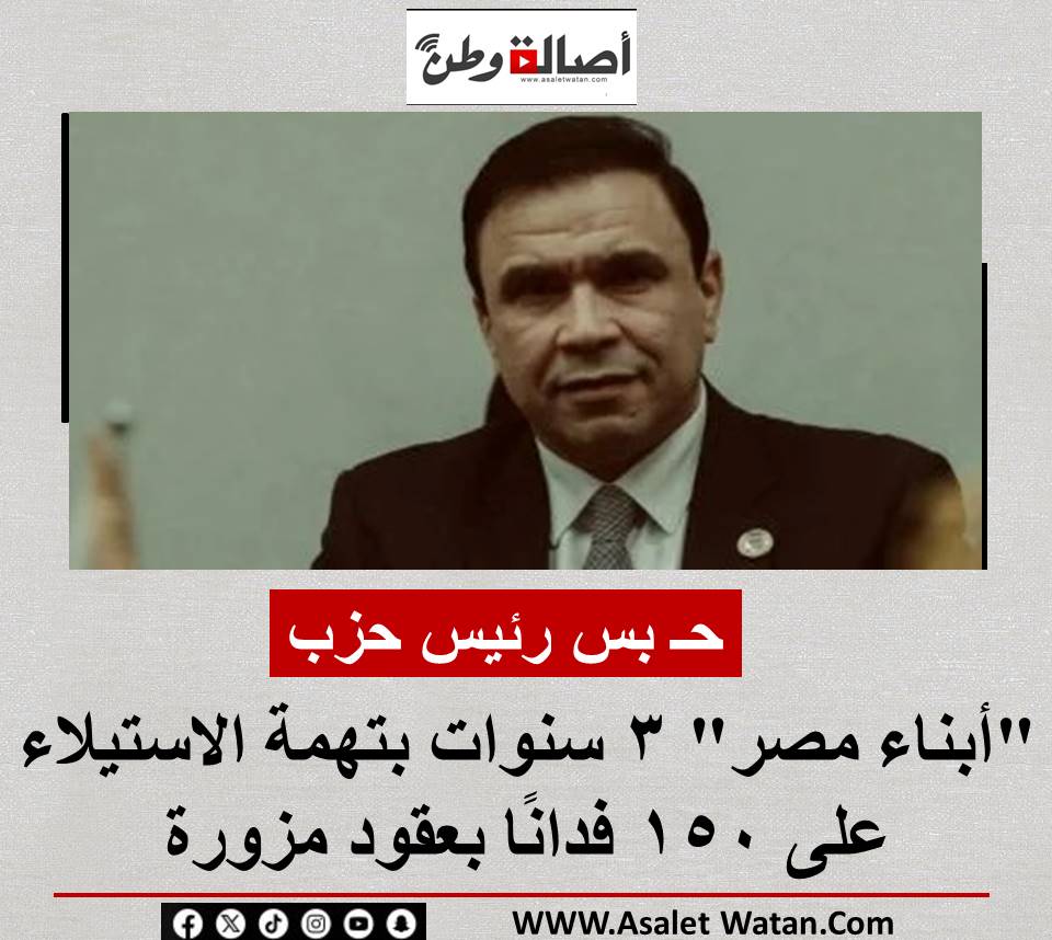 حـ بس رئيس حزب “أبناء مصر” 3 سنوات بتهمة الاستيلاء على 150 فدانًا بعقود مزورة