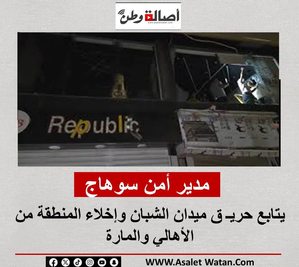مدير أمن سوهاج يتابع حريـ ق ميدان الشبان وإخلاء المنطقة من الأهالي والمارة