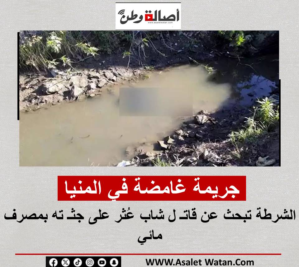 جريمة غامضة في المنيا.. الشرطة تبحث عن قاتـ ل شاب عُثر على جثـ ته بمصرف مائي