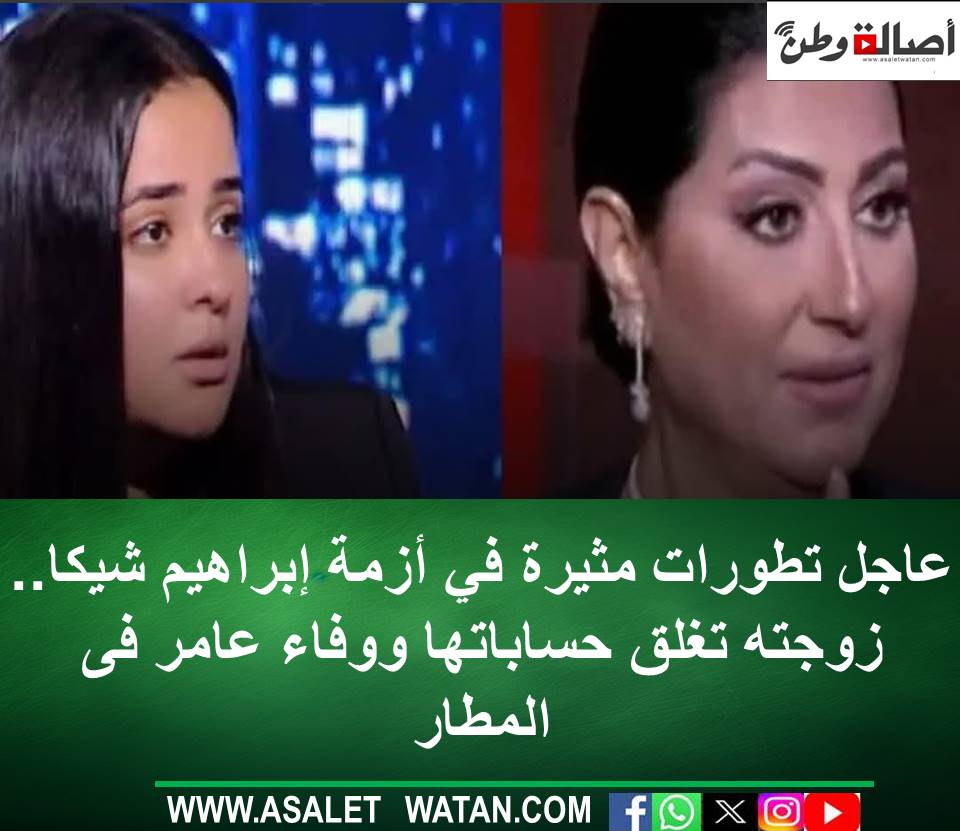 عاجل تطورات مثيرة في أزمة إبراهيم شيكا.. زوجته تغلق حساباتها ووفاء عامر فى المطار