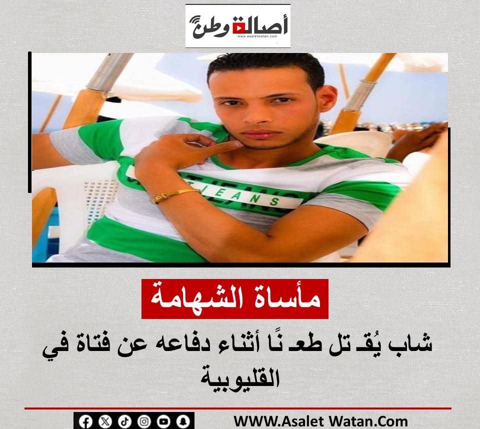 مأساة الشهامة: شاب يُقـ تل طعـ نًا أثناء دفاعه عن فتاة في القليوبية