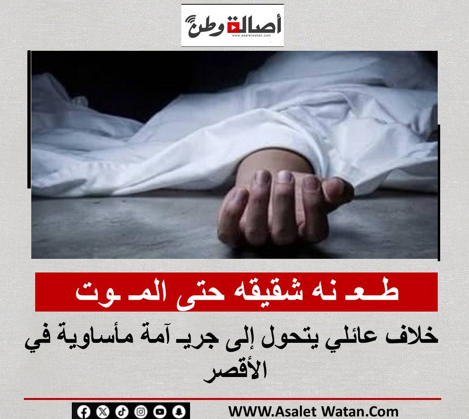 طــعـ نه شقيقه حتى المـ ـوت.. خلاف عائلي يتحول إلى جريـ آمة مأساوية في الأقصر