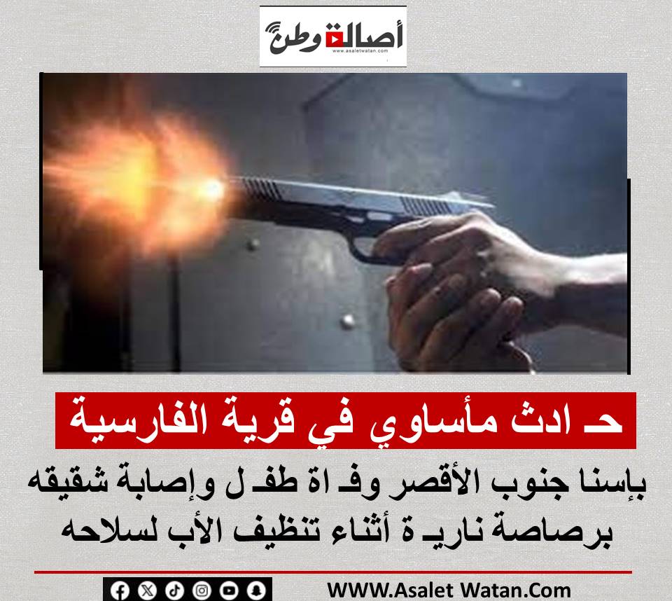 حـ ادث مأساوي في قرية الفارسية بإسنا جنوب الأقصر: وفـ اة طفـ ل وإصابة شقيقه برصاصة ناريـ ة أثناء تنظيف الأب لسلاحه