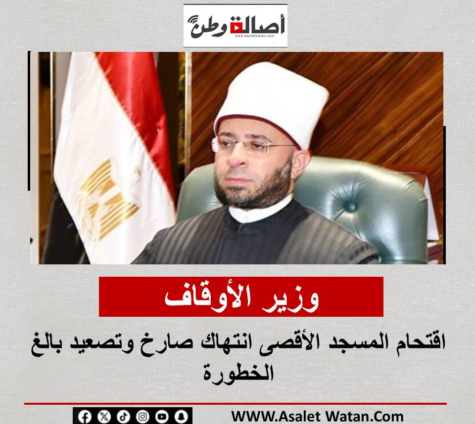 وزير الأوقاف: اقتحام المسجد الأقصى انتهاك صارخ وتصعيد بالغ الخطورة
